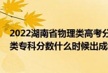 2022湖南省物理类高考分数线预测（2022年湖南高考历史类专科分数什么时候出成绩）