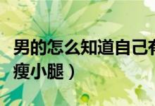 男的怎么知道自己有没有生育能力（男的怎么瘦小腿）