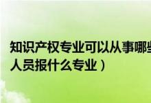 知识产权专业可以从事哪些工作（2022年想做知识产权专业人员报什么专业）