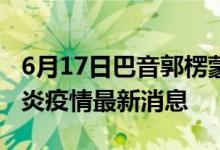 6月17日巴音郭楞蒙古自治州新型冠状病毒肺炎疫情最新消息