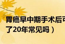 胃癌早中期手术后可以活多少年（胃癌中期活了20年常见吗）