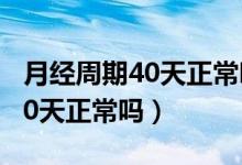 月经周期40天正常吗影响怀孕吗（月经周期40天正常吗）