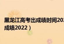 黑龙江高考出成绩时间2021具体时间表（黑龙江几号出高考成绩2022）