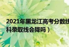 2021年黑龙江高考分数线为啥这么低（黑龙江2022高考理科录取线会降吗）