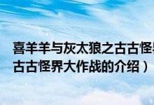 喜羊羊与灰太狼之古古怪界大作战（关于喜羊羊与灰太狼之古古怪界大作战的介绍）