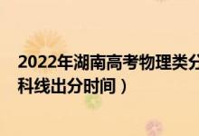 2022年湖南高考物理类分数线（2022年湖南高考物理类本科线出分时间）