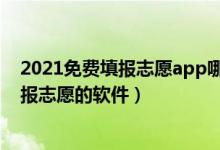 2021免费填报志愿app哪个好（2022高考有什么免费的填报志愿的软件）