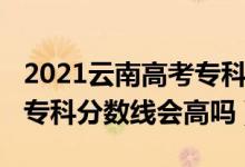 2021云南高考专科分数线（云南2022年高考专科分数线会高吗）