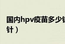 国内hpv疫苗多少钱（国内hpv疫苗多少钱一针）