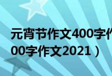 元宵节作文400字作文2021年（元宵节作文400字作文2021）