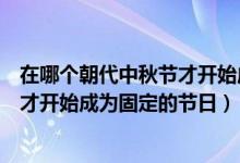 在哪个朝代中秋节才开始成为固定节日（在哪个朝代中秋节才开始成为固定的节日）