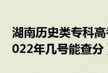 湖南历史类专科高考成绩一般什么时候出（2022年几号能查分）