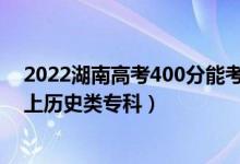 2022湖南高考400分能考什么大学（2022年湖南多少分能上历史类专科）