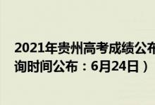 2021年贵州高考成绩公布的时间（2021年贵州高考成绩查询时间公布：6月24日）