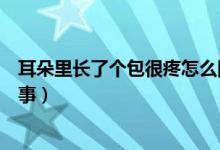 耳朵里长了个包很疼怎么回事（耳朵里长了个包很疼怎么回事）