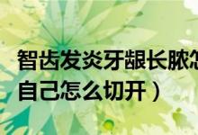 智齿发炎牙龈长脓怎么办（智齿发炎牙龈有脓自己怎么切开）