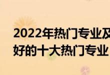 2022年热门专业及其就业前景（就业前景最好的十大热门专业）