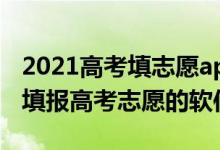 2021高考填志愿app（2022可以帮助高考生填报高考志愿的软件）