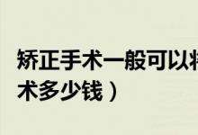 矫正手术一般可以将视力矫正到多少（矫正手术多少钱）