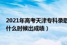 2021年高考天津专科录取时间（2022年天津高考专科分数什么时候出成绩）