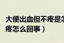 大便出血但不疼是怎么回事（大便出血但是不疼怎么回事）