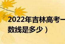 2022年吉林高考一本分数线会高么（预计分数线是多少）