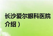 长沙爱尔眼科医院（关于长沙爱尔眼科医院的介绍）