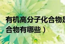 有机高分子化合物是纯净物吗（有机高分子化合物有哪些）