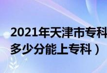 2021年天津市专科看哪些分数（2022年天津多少分能上专科）