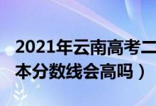 2021年云南高考二本线（云南2022年高考二本分数线会高吗）