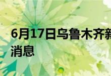 6月17日乌鲁木齐新型冠状病毒肺炎疫情最新消息