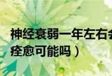 神经衰弱一年左右会恢复吗（神经衰弱一个月痊愈可能吗）