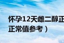 怀孕12天雌二醇正常值是多少（早孕雌二醇正常值参考）