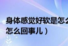 身体感觉好软是怎么回事（做着做着就软了是怎么回事儿）