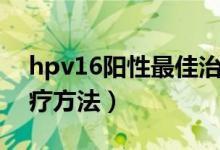 hpv16阳性最佳治疗期（hpv16阳性最佳治疗方法）