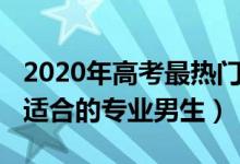 2020年高考最热门专业（2022新高考历史类适合的专业男生）