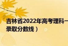 吉林省2022年高考理科一本录取线（吉林2022年高考二本录取分数线）