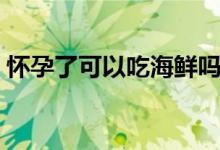 怀孕了可以吃海鲜吗（怀孕了可以吃芒果吗）