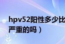 hpv52阳性多少比较严重（hpv52阳性是最严重的吗）