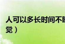 人可以多长时间不睡觉（人可以多长时间不睡觉）