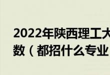 2022年陕西理工大学各省招生计划及招生人数（都招什么专业）