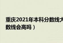 重庆2021年本科分数线大概多少（重庆2022年高考本科分数线会高吗）