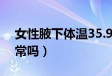 女性腋下体温35.9正常吗（腋下体温35.9正常吗）