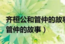 齐桓公和管仲的故事的满分议论文（齐桓公和管仲的故事）