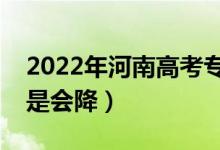 2022年河南高考专科录取分数预测（会涨还是会降）