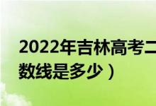 2022年吉林高考二本分数线会高么（预计分数线是多少）