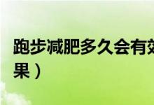 跑步减肥多久会有效果（跑步减肥多久会有效果）