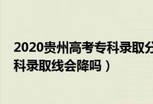 2020贵州高考专科录取分数线排名（贵州2022高考专科理科录取线会降吗）