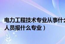 电力工程技术专业从事什么工作（2022年想做电力工程技术人员报什么专业）