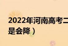 2022年河南高考二本录取分数预测（会涨还是会降）